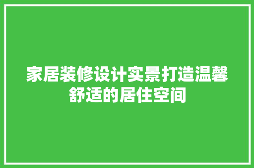 家居装修设计实景打造温馨舒适的居住空间