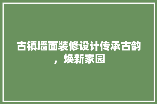 古镇墙面装修设计传承古韵，焕新家园