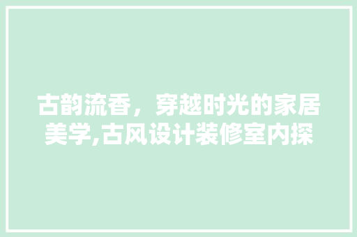 古韵流香，穿越时光的家居美学,古风设计装修室内探秘