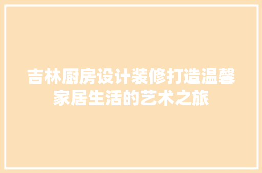 吉林厨房设计装修打造温馨家居生活的艺术之旅