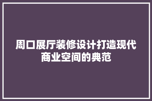 周口展厅装修设计打造现代商业空间的典范