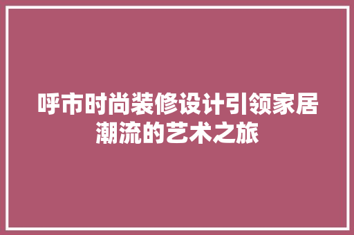 呼市时尚装修设计引领家居潮流的艺术之旅
