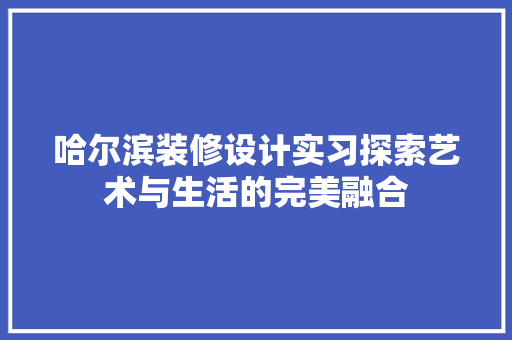 哈尔滨装修设计实习探索艺术与生活的完美融合