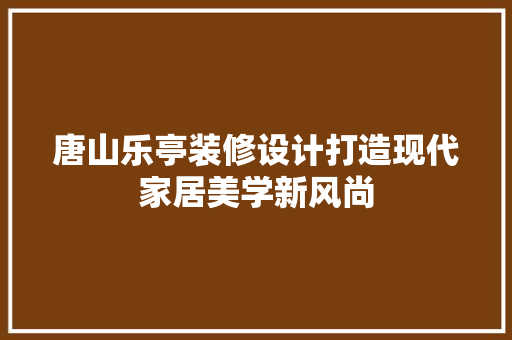 唐山乐亭装修设计打造现代家居美学新风尚