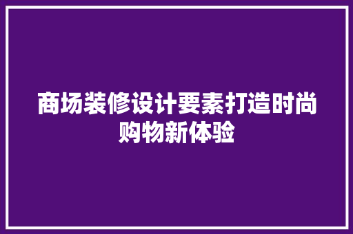 商场装修设计要素打造时尚购物新体验