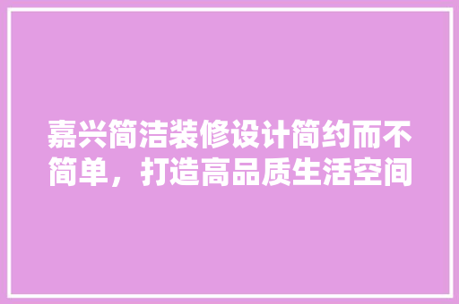 嘉兴简洁装修设计简约而不简单，打造高品质生活空间