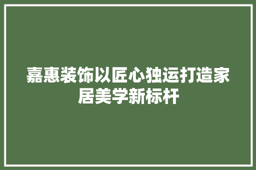 嘉惠装饰以匠心独运打造家居美学新标杆