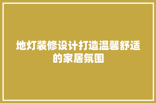 地灯装修设计打造温馨舒适的家居氛围