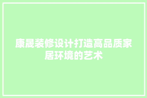 康晟装修设计打造高品质家居环境的艺术  第1张
