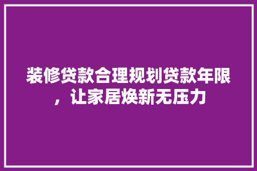 装修贷款合理规划贷款年限，让家居焕新无压力