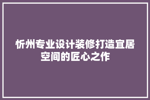 忻州专业设计装修打造宜居空间的匠心之作