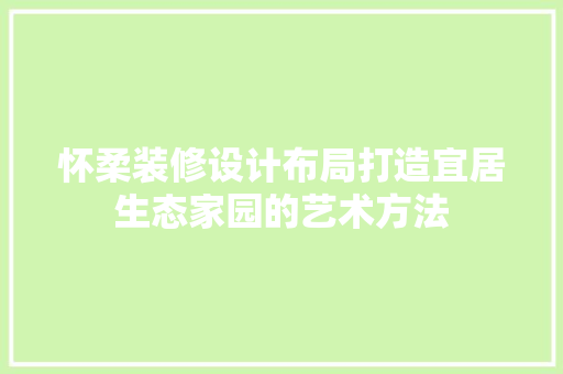 怀柔装修设计布局打造宜居生态家园的艺术方法