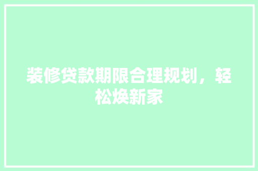 装修贷款期限合理规划，轻松焕新家