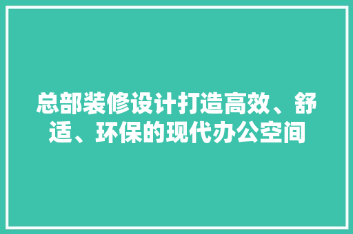 总部装修设计打造高效、舒适、环保的现代办公空间