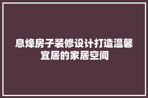 息烽房子装修设计打造温馨宜居的家居空间