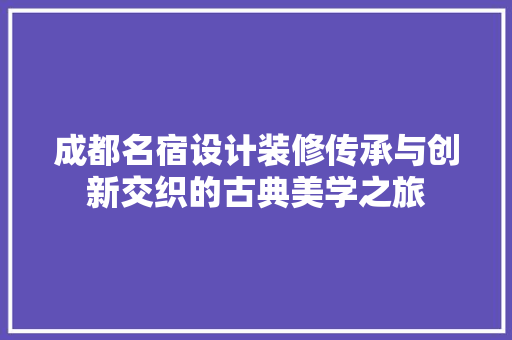 成都名宿设计装修传承与创新交织的古典美学之旅