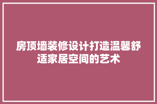 房顶墙装修设计打造温馨舒适家居空间的艺术
