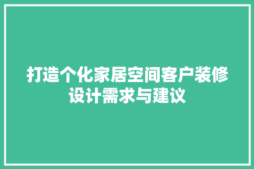 打造个化家居空间客户装修设计需求与建议