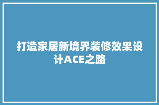 打造家居新境界装修效果设计ACE之路  第1张
