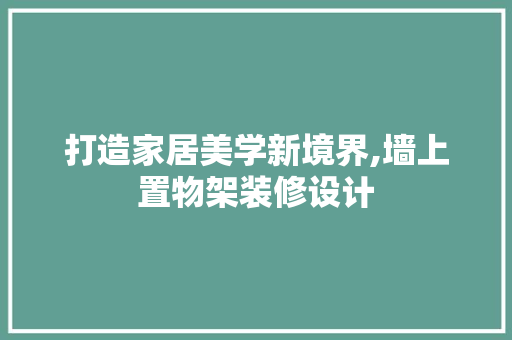 打造家居美学新境界,墙上置物架装修设计