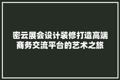 密云展会设计装修打造高端商务交流平台的艺术之旅