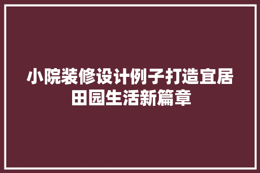 小院装修设计例子打造宜居田园生活新篇章