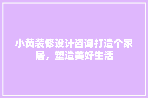 小黄装修设计咨询打造个家居，塑造美好生活