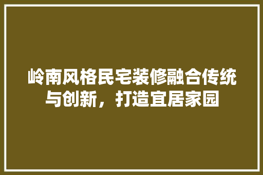 岭南风格民宅装修融合传统与创新，打造宜居家园