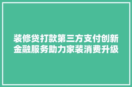 装修贷打款第三方支付创新金融服务助力家装消费升级