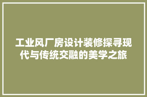 工业风厂房设计装修探寻现代与传统交融的美学之旅