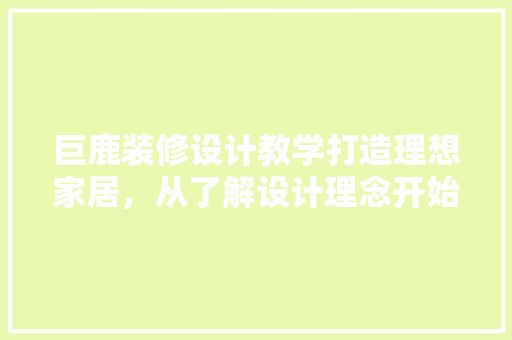 巨鹿装修设计教学打造理想家居，从了解设计理念开始