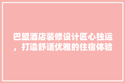 巴盟酒店装修设计匠心独运，打造舒适优雅的住宿体验