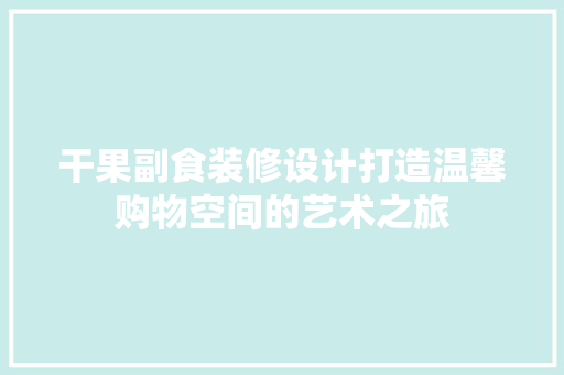 干果副食装修设计打造温馨购物空间的艺术之旅