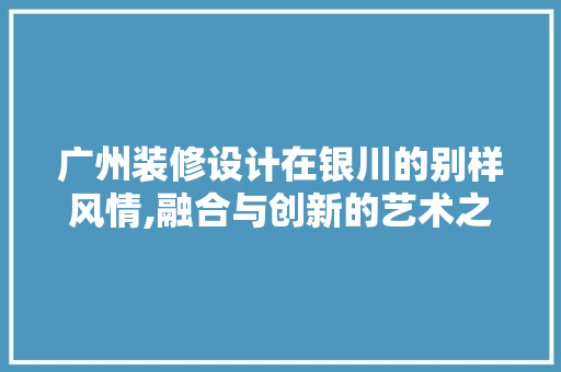 广州装修设计在银川的别样风情,融合与创新的艺术之旅