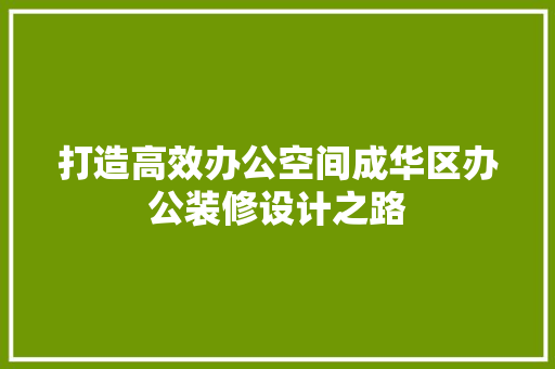 打造高效办公空间成华区办公装修设计之路