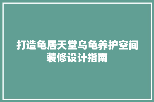 打造龟居天堂乌龟养护空间装修设计指南