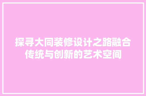 探寻大同装修设计之路融合传统与创新的艺术空间
