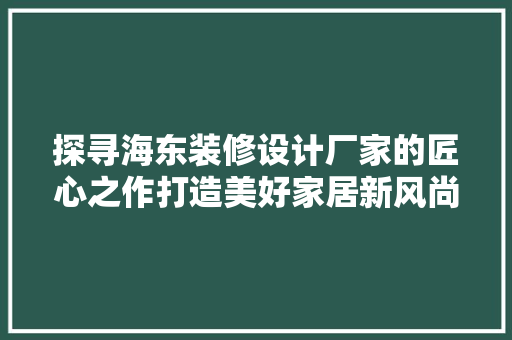 探寻海东装修设计厂家的匠心之作打造美好家居新风尚
