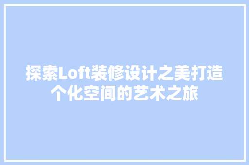 探索Loft装修设计之美打造个化空间的艺术之旅