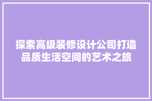 探索高级装修设计公司打造品质生活空间的艺术之旅
