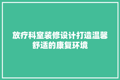放疗科室装修设计打造温馨舒适的康复环境