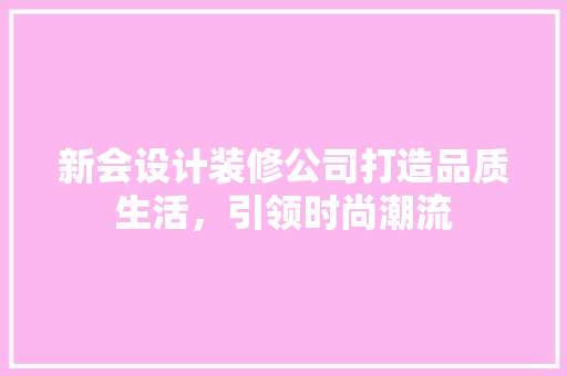 新会设计装修公司打造品质生活，引领时尚潮流