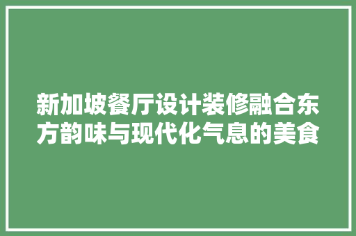 新加坡餐厅设计装修融合东方韵味与现代化气息的美食空间