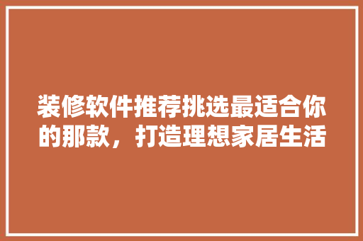 装修软件推荐挑选最适合你的那款，打造理想家居生活