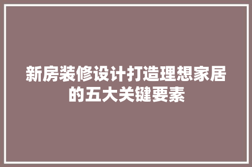 新房装修设计打造理想家居的五大关键要素
