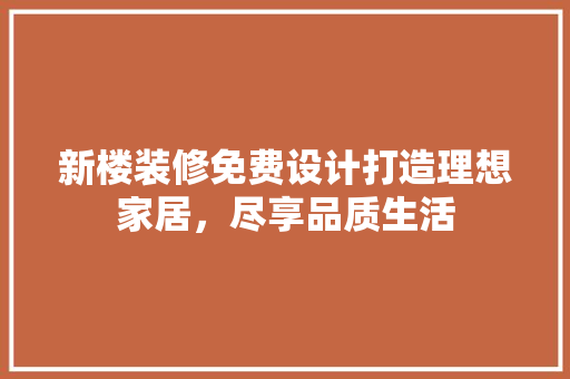 新楼装修免费设计打造理想家居，尽享品质生活