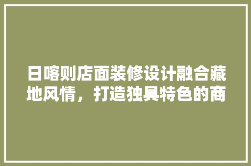 日喀则店面装修设计融合藏地风情，打造独具特色的商业空间