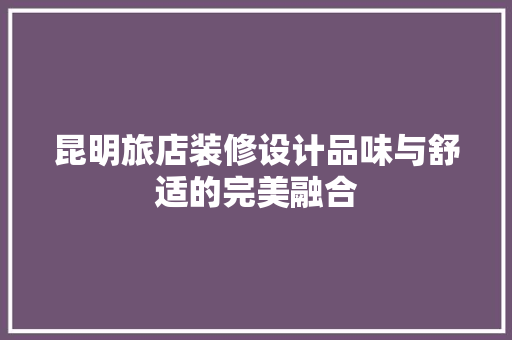 昆明旅店装修设计品味与舒适的完美融合