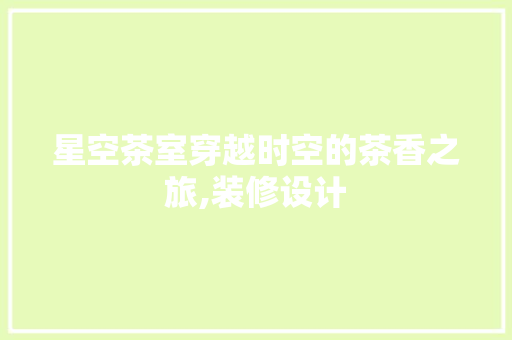 星空茶室穿越时空的茶香之旅,装修设计