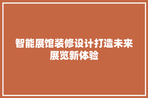 智能展馆装修设计打造未来展览新体验